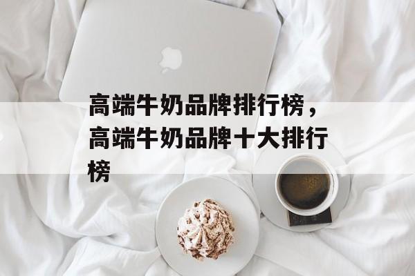 高端牛奶品牌排行榜，高端牛奶品牌十大排行榜-第1张图片-