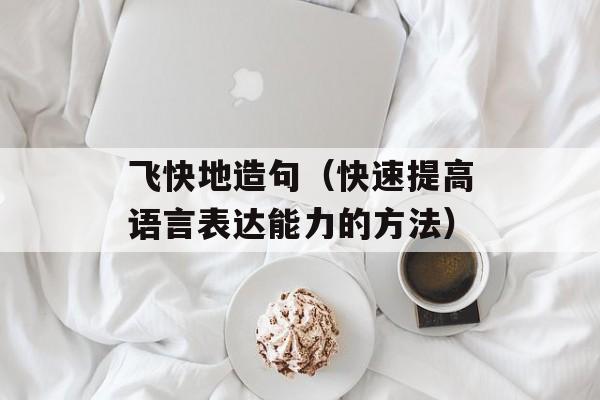 飞快地造句（快速提高语言表达能力的方法）-第1张图片-
