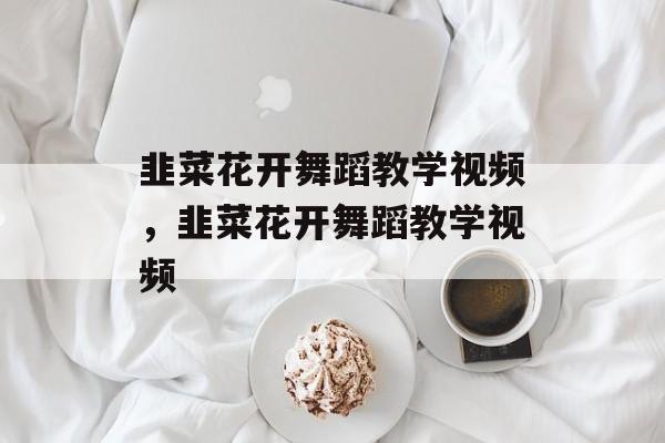 韭菜花开舞蹈教学视频，韭菜花开舞蹈教学视频-第1张图片-