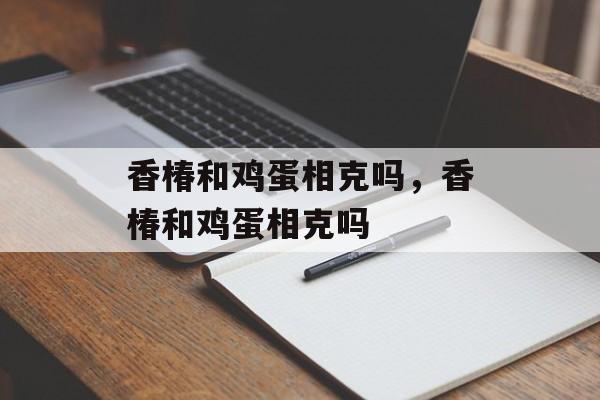 香椿和鸡蛋相克吗，香椿和鸡蛋相克吗-第1张图片-