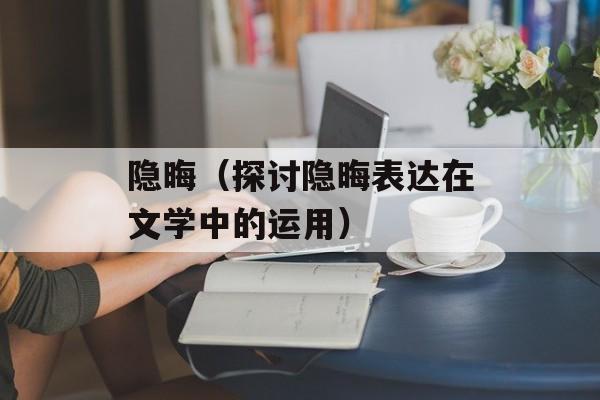 隐晦（探讨隐晦表达在文学中的运用）-第1张图片-