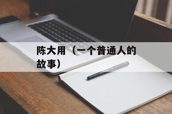 陈大用（一个普通人的故事）-第1张图片-