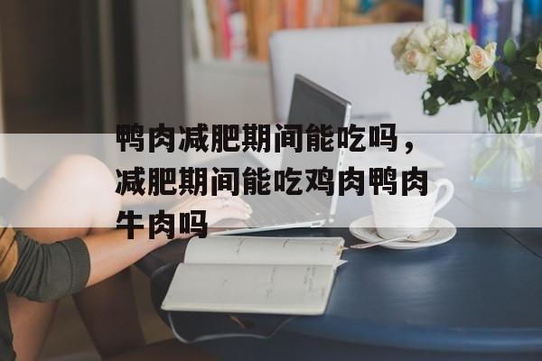 鸭肉减肥期间能吃吗，减肥期间能吃鸡肉鸭肉牛肉吗-第1张图片-