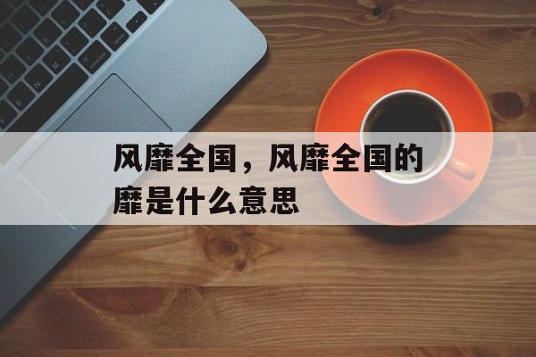 风靡全国，风靡全国的靡是什么意思-第1张图片-