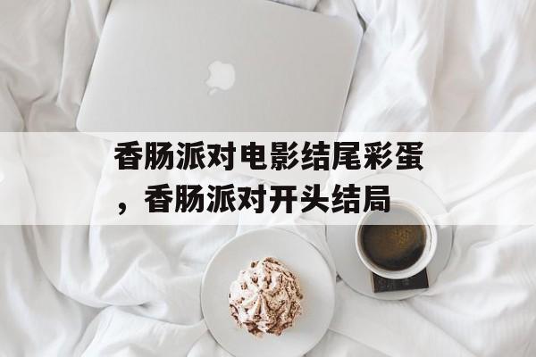 香肠派对电影结尾彩蛋，香肠派对开头结局-第1张图片-