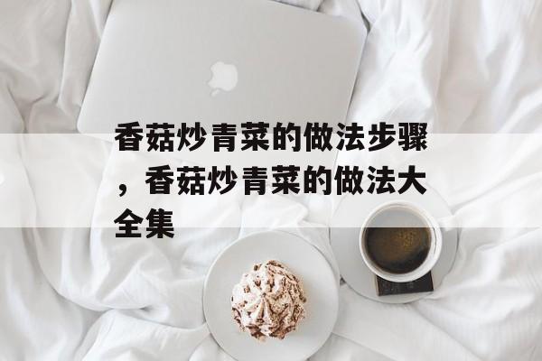 香菇炒青菜的做法步骤，香菇炒青菜的做法大全集-第1张图片-