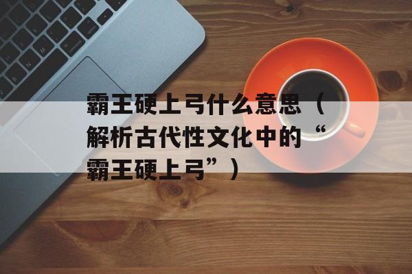 霸王硬上弓什么意思（解析古代性文化中的“霸王硬上弓”）-第1张图片-