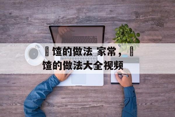 饹馇的做法 家常，饹馇的做法大全视频-第1张图片-
