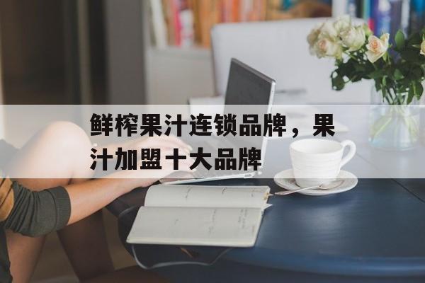 鲜榨果汁连锁品牌，果汁加盟十大品牌-第1张图片-