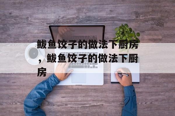 鲅鱼饺子的做法下厨房，鲅鱼饺子的做法下厨房-第1张图片-