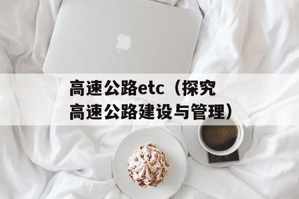高速公路etc（探究高速公路建设与管理）-第1张图片-