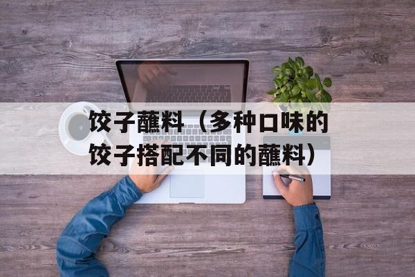 饺子蘸料（多种口味的饺子搭配不同的蘸料）-第1张图片-