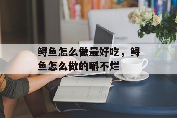鲟鱼怎么做最好吃，鲟鱼怎么做的嚼不烂-第1张图片-