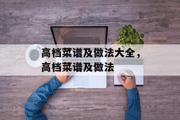 高档菜谱及做法大全，高档菜谱及做法-第1张图片-