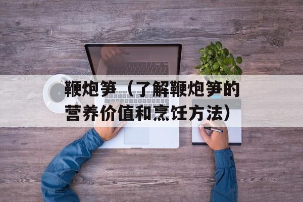鞭炮笋（了解鞭炮笋的营养价值和烹饪方法）-第1张图片-