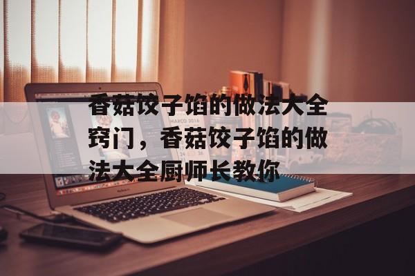 香菇饺子馅的做法大全窍门，香菇饺子馅的做法大全厨师长教你-第1张图片-