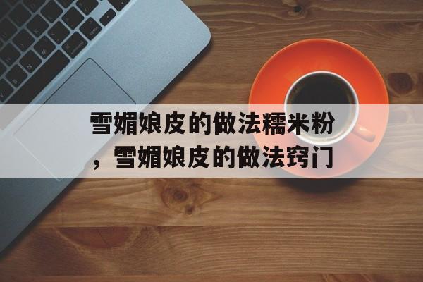 雪媚娘皮的做法糯米粉，雪媚娘皮的做法窍门-第1张图片-