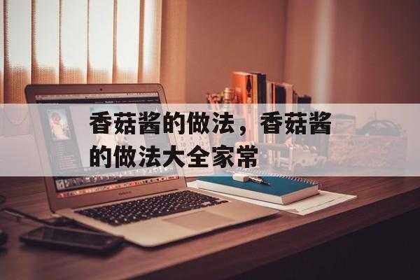 香菇酱的做法，香菇酱的做法大全家常-第1张图片-