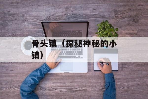 骨头镇（探秘神秘的小镇）-第1张图片-