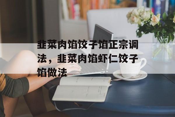 韭菜肉馅饺子馅正宗调法，韭菜肉馅虾仁饺子馅做法-第1张图片-
