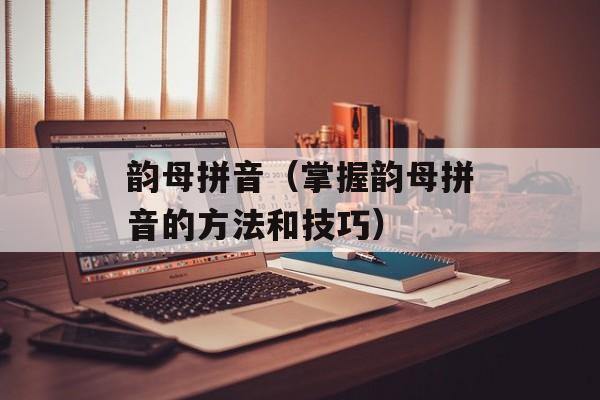 韵母拼音（掌握韵母拼音的方法和技巧）-第1张图片-