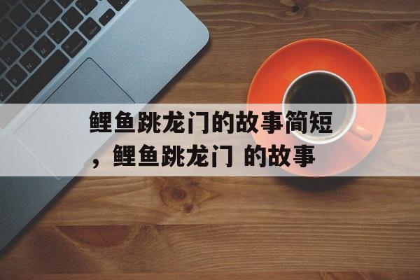 鲤鱼跳龙门的故事简短，鲤鱼跳龙门 的故事-第1张图片-