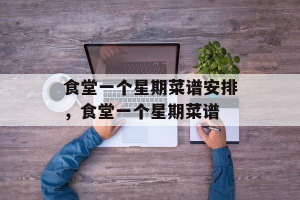 食堂一个星期菜谱安排，食堂一个星期菜谱-第1张图片-