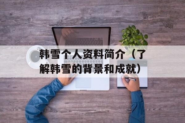 韩雪个人资料简介（了解韩雪的背景和成就）-第1张图片-