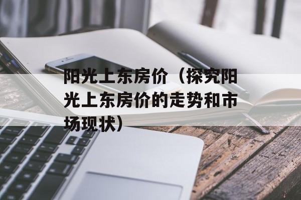 阳光上东房价（探究阳光上东房价的走势和市场现状）-第1张图片-