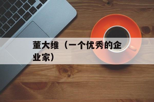 董大维（一个优秀的企业家）-第1张图片-