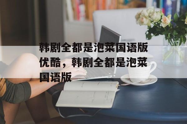 韩剧全都是泡菜国语版优酷，韩剧全都是泡菜国语版-第1张图片-