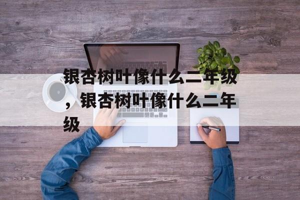 银杏树叶像什么二年级，银杏树叶像什么二年级-第1张图片-