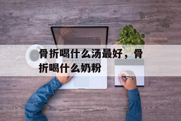 骨折喝什么汤最好，骨折喝什么奶粉-第1张图片-