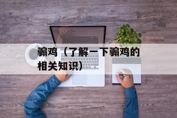 骟鸡（了解一下骟鸡的相关知识）-第1张图片-