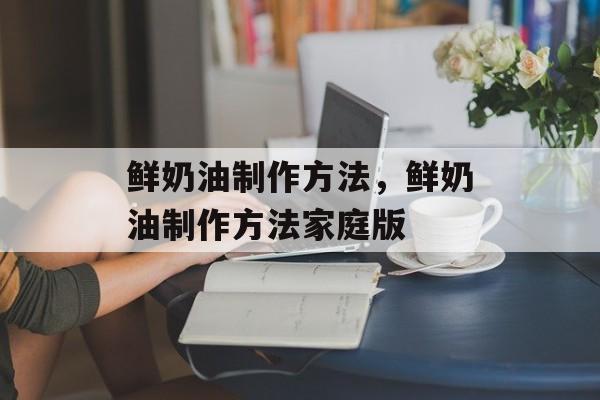 鲜奶油制作方法，鲜奶油制作方法家庭版-第1张图片-