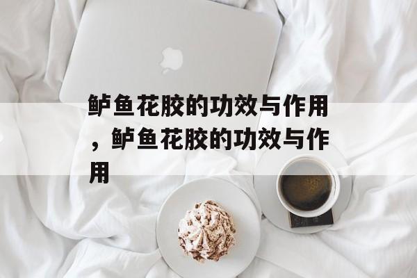 鲈鱼花胶的功效与作用，鲈鱼花胶的功效与作用-第1张图片-