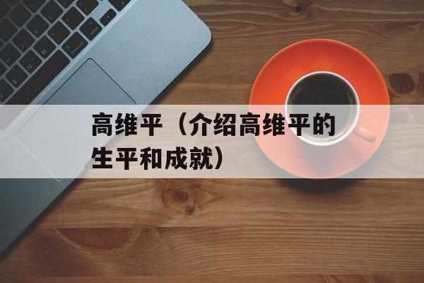 高维平（介绍高维平的生平和成就）-第1张图片-