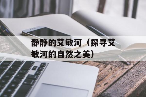静静的艾敏河（探寻艾敏河的自然之美）-第1张图片-