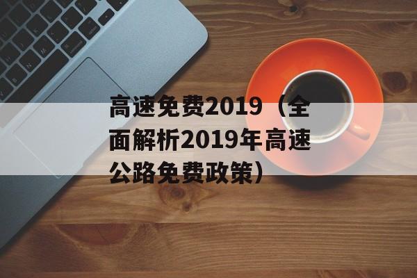 高速免费2019（全面解析2019年高速公路免费政策）-第1张图片-