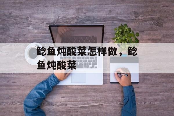 鲶鱼炖酸菜怎样做，鲶鱼炖酸菜-第1张图片-