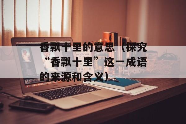 香飘十里的意思（探究“香飘十里”这一成语的来源和含义）-第1张图片-