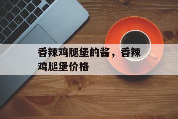 香辣鸡腿堡的酱，香辣鸡腿堡价格-第1张图片-