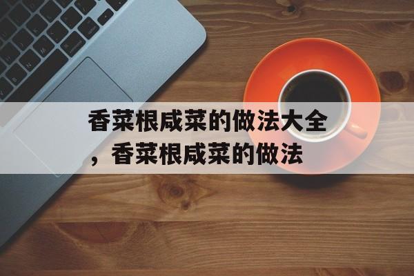 香菜根咸菜的做法大全，香菜根咸菜的做法-第1张图片-