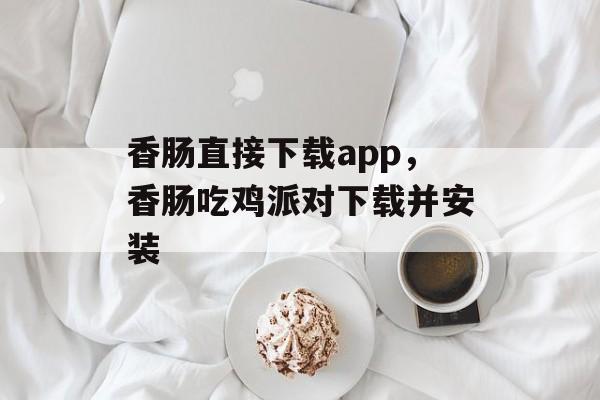 香肠直接下载app，香肠吃鸡派对下载并安装-第1张图片-