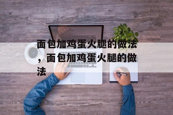 面包加鸡蛋火腿的做法，面包加鸡蛋火腿的做法-第1张图片-