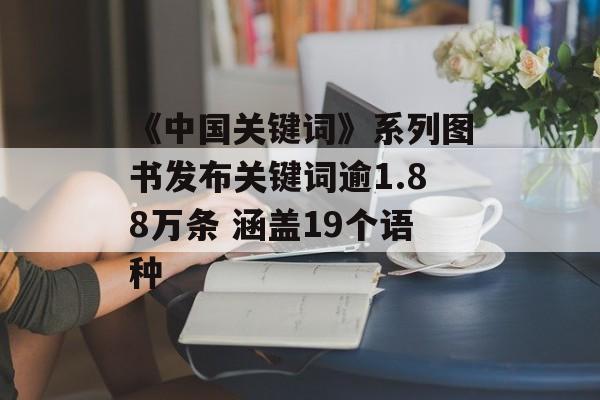 《中国关键词》系列图书发布关键词逾1.88万条 涵盖19个语种-第1张图片-