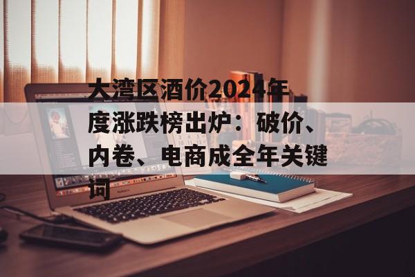 大湾区酒价2024年度涨跌榜出炉：破价、内卷、电商成全年关键词-第1张图片-