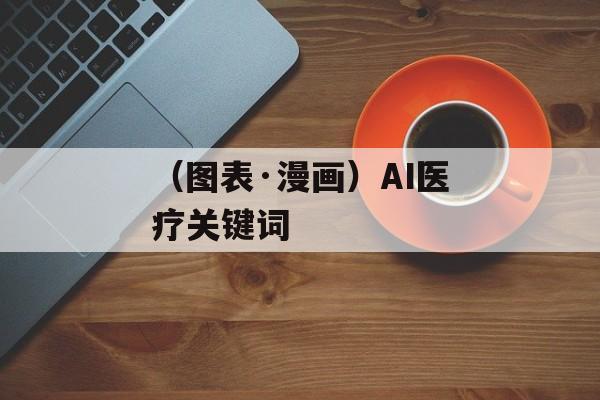 （图表·漫画）AI医疗关键词-第1张图片-