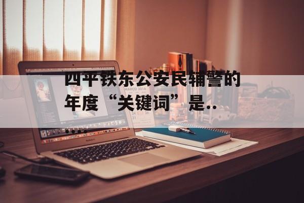 四平铁东公安民辅警的年度“关键词”是......-第1张图片-