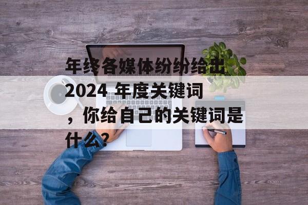 年终各媒体纷纷给出 2024 年度关键词，你给自己的关键词是什么？-第1张图片-
